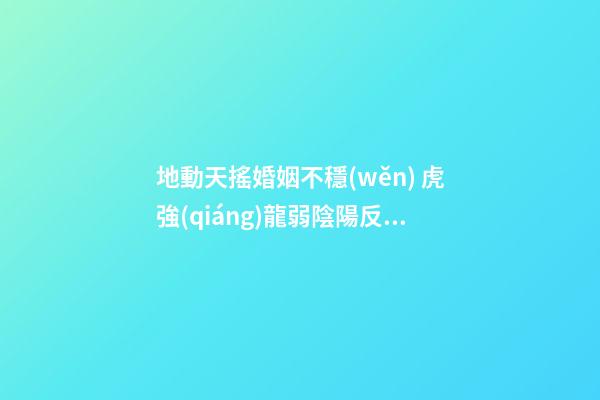 地動天搖婚姻不穩(wěn) 虎強(qiáng)龍弱陰陽反錯(cuò)